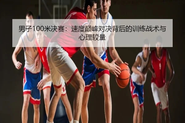 男子100米决赛：速度巅峰对决背后的训练战术与心理较量