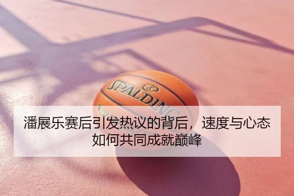 潘展乐赛后引发热议的背后，速度与心态如何共同成就巅峰