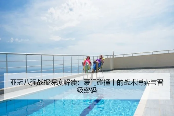 亚冠八强战报深度解读：豪门碰撞中的战术博弈与晋级密码